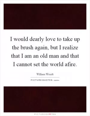 I would dearly love to take up the brush again, but I realize that I am an old man and that I cannot set the world afire Picture Quote #1