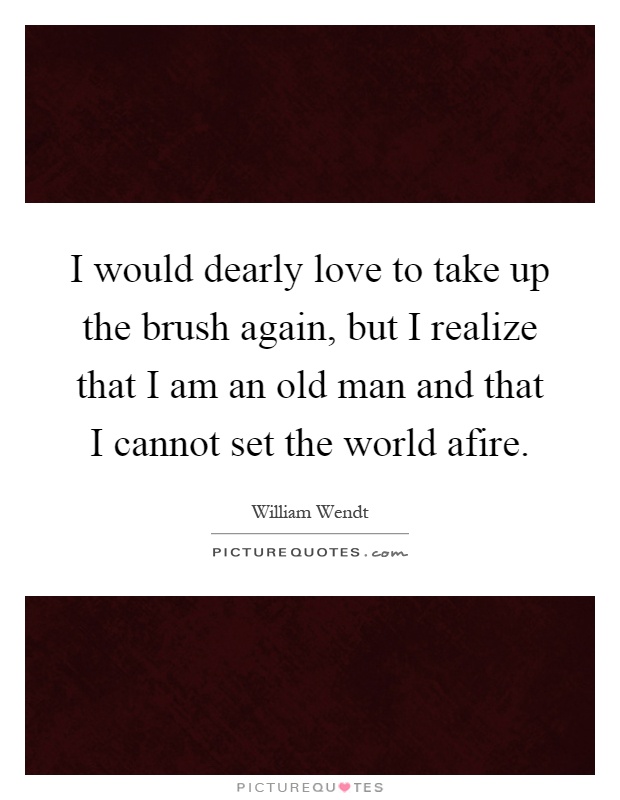 I would dearly love to take up the brush again, but I realize that I am an old man and that I cannot set the world afire Picture Quote #1