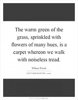 The warm green of the grass, sprinkled with flowers of many hues, is a carpet whereon we walk with noiseless tread Picture Quote #1