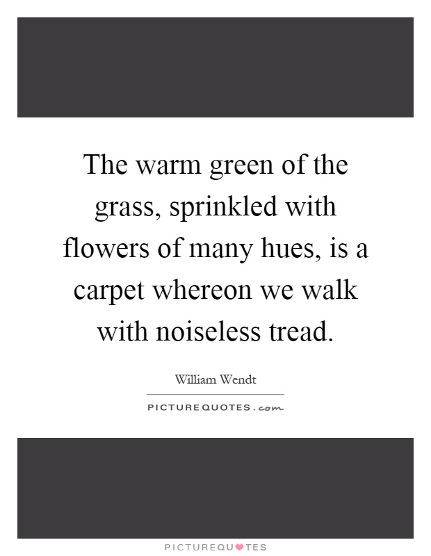 The warm green of the grass, sprinkled with flowers of many hues, is a carpet whereon we walk with noiseless tread Picture Quote #1