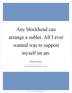 Any blockhead can arrange a sublet. All I ever wanted was to support myself on art Picture Quote #1