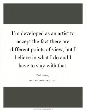 I’m developed as an artist to accept the fact there are different points of view, but I believe in what I do and I have to stay with that Picture Quote #1