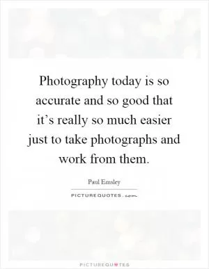 Photography today is so accurate and so good that it’s really so much easier just to take photographs and work from them Picture Quote #1