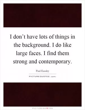 I don’t have lots of things in the background. I do like large faces. I find them strong and contemporary Picture Quote #1