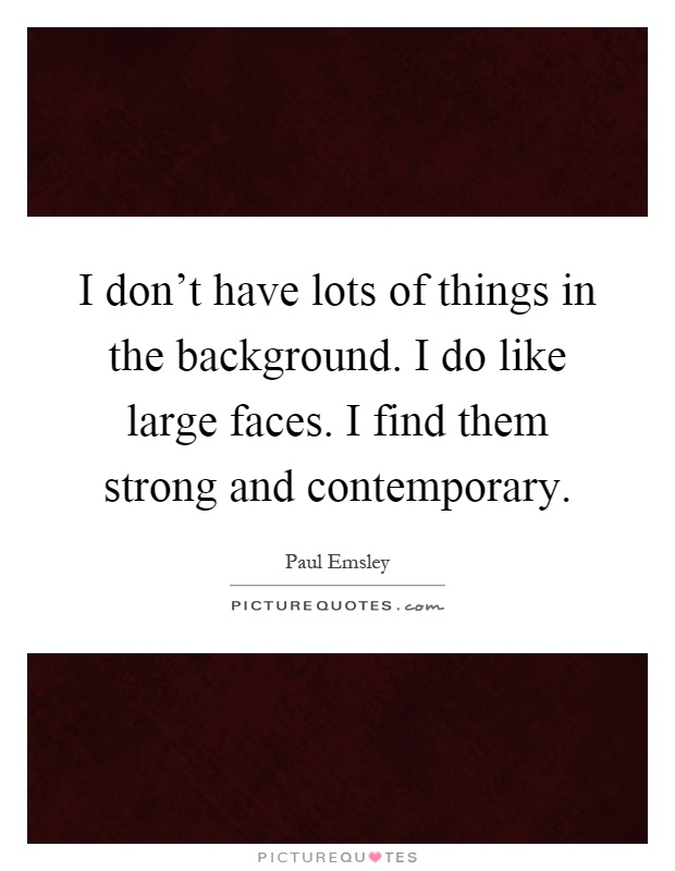 I don't have lots of things in the background. I do like large faces. I find them strong and contemporary Picture Quote #1