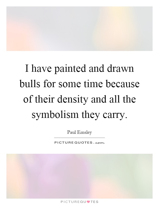 I have painted and drawn bulls for some time because of their density and all the symbolism they carry Picture Quote #1