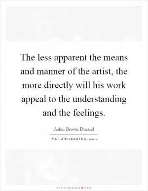 The less apparent the means and manner of the artist, the more directly will his work appeal to the understanding and the feelings Picture Quote #1