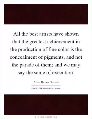 All the best artists have shown that the greatest achievement in the production of fine color is the concealment of pigments, and not the parade of them; and we may say the same of execution Picture Quote #1