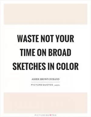 Waste not your time on broad sketches in color Picture Quote #1