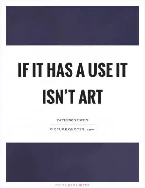If it has a use it isn’t art Picture Quote #1