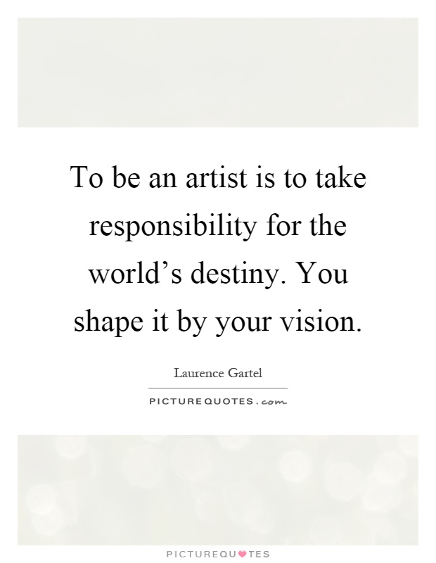 To be an artist is to take responsibility for the world's destiny. You shape it by your vision Picture Quote #1