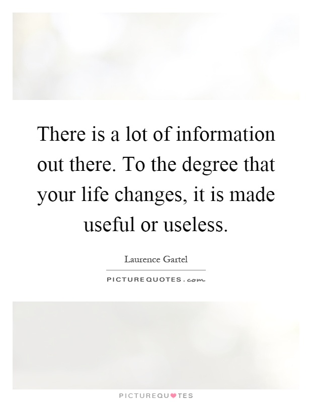 There is a lot of information out there. To the degree that your life changes, it is made useful or useless Picture Quote #1