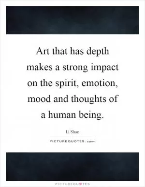Art that has depth makes a strong impact on the spirit, emotion, mood and thoughts of a human being Picture Quote #1