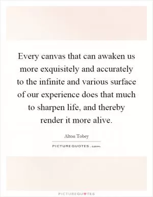 Every canvas that can awaken us more exquisitely and accurately to the infinite and various surface of our experience does that much to sharpen life, and thereby render it more alive Picture Quote #1