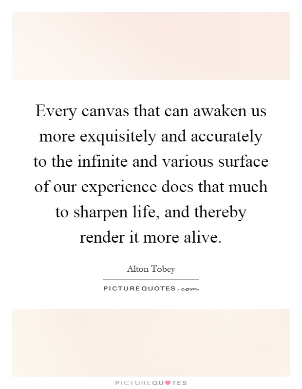 Every canvas that can awaken us more exquisitely and accurately to the infinite and various surface of our experience does that much to sharpen life, and thereby render it more alive Picture Quote #1
