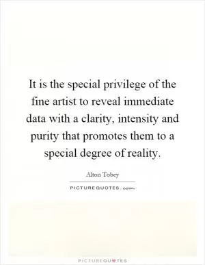 It is the special privilege of the fine artist to reveal immediate data with a clarity, intensity and purity that promotes them to a special degree of reality Picture Quote #1