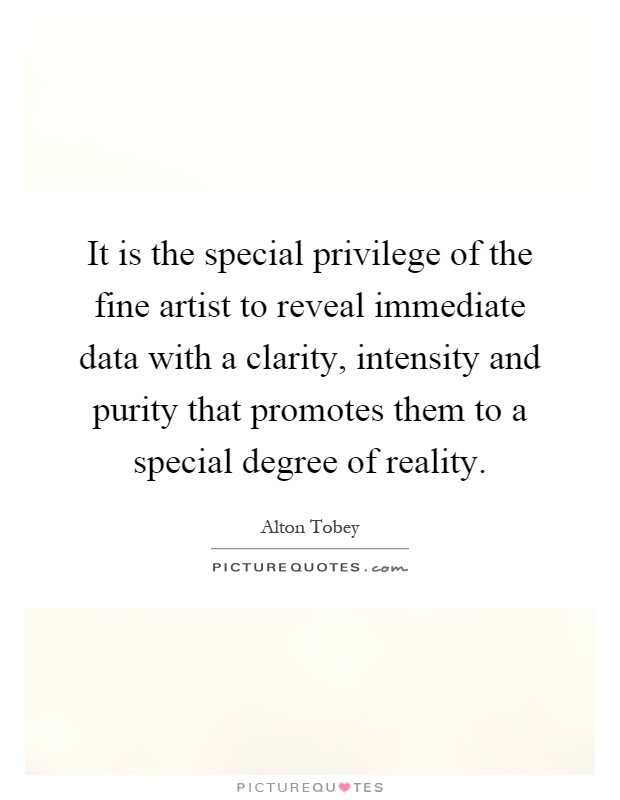 It is the special privilege of the fine artist to reveal immediate data with a clarity, intensity and purity that promotes them to a special degree of reality Picture Quote #1