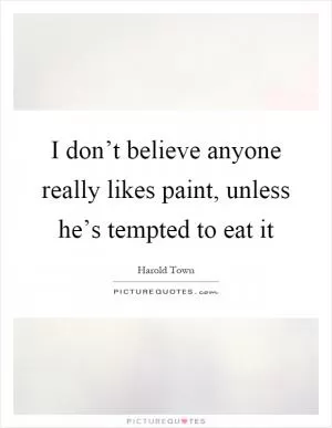 I don’t believe anyone really likes paint, unless he’s tempted to eat it Picture Quote #1
