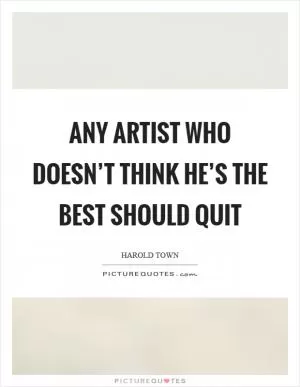 Any artist who doesn’t think he’s the best should quit Picture Quote #1
