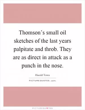 Thomson’s small oil sketches of the last years palpitate and throb. They are as direct in attack as a punch in the nose Picture Quote #1