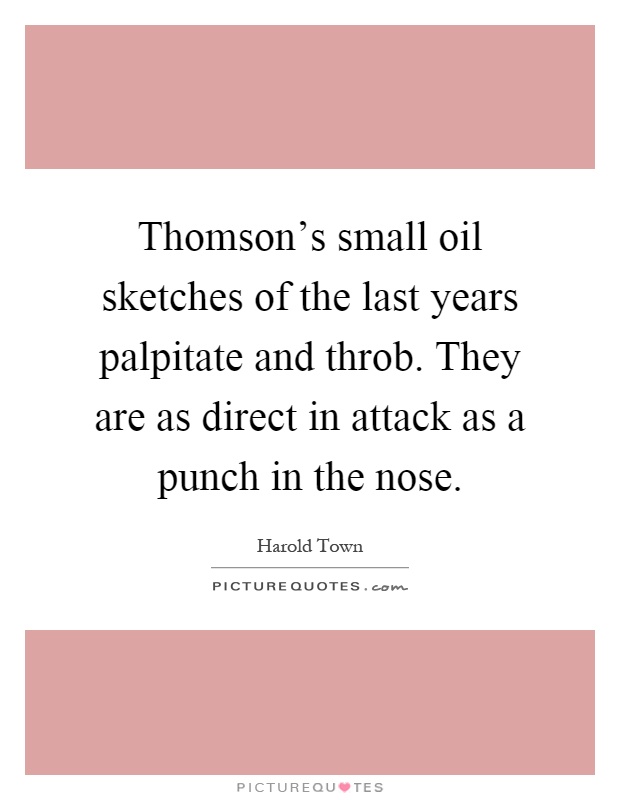 Thomson's small oil sketches of the last years palpitate and throb. They are as direct in attack as a punch in the nose Picture Quote #1