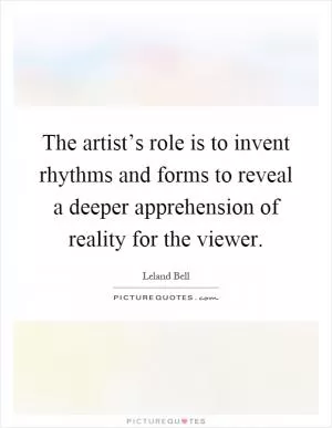 The artist’s role is to invent rhythms and forms to reveal a deeper apprehension of reality for the viewer Picture Quote #1