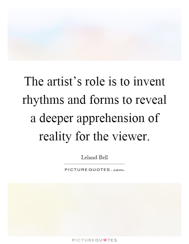 The artist's role is to invent rhythms and forms to reveal a deeper apprehension of reality for the viewer Picture Quote #1