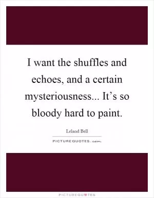 I want the shuffles and echoes, and a certain mysteriousness... It’s so bloody hard to paint Picture Quote #1