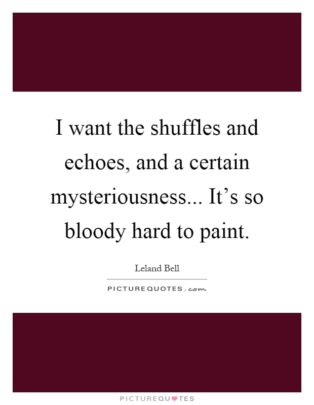 I want the shuffles and echoes, and a certain mysteriousness... It's so bloody hard to paint Picture Quote #1