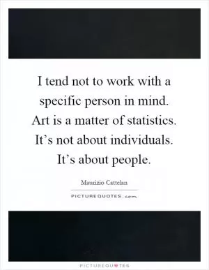 I tend not to work with a specific person in mind. Art is a matter of statistics. It’s not about individuals. It’s about people Picture Quote #1