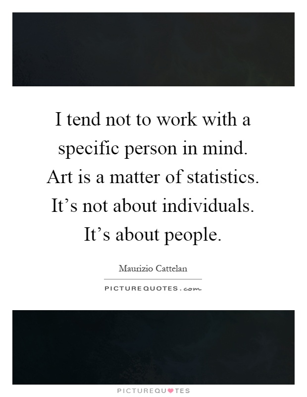 I tend not to work with a specific person in mind. Art is a matter of statistics. It's not about individuals. It's about people Picture Quote #1