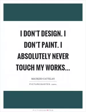 I don’t design. I don’t paint. I absolutely never touch my works Picture Quote #1