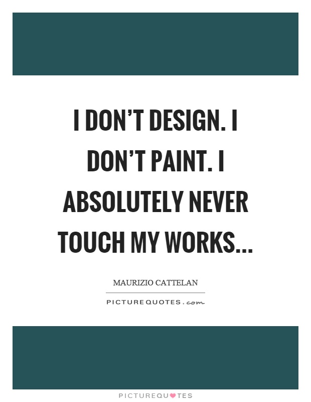 I don't design. I don't paint. I absolutely never touch my works Picture Quote #1