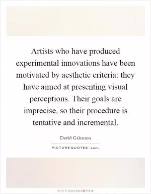 Artists who have produced experimental innovations have been motivated by aesthetic criteria: they have aimed at presenting visual perceptions. Their goals are imprecise, so their procedure is tentative and incremental Picture Quote #1
