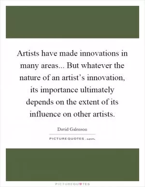 Artists have made innovations in many areas... But whatever the nature of an artist’s innovation, its importance ultimately depends on the extent of its influence on other artists Picture Quote #1