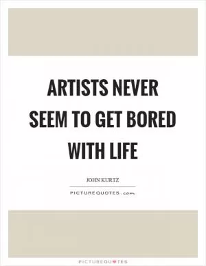 Artists never seem to get bored with life Picture Quote #1