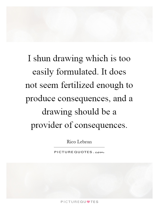 I shun drawing which is too easily formulated. It does not seem fertilized enough to produce consequences, and a drawing should be a provider of consequences Picture Quote #1