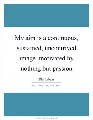 My aim is a continuous, sustained, uncontrived image, motivated by nothing but passion Picture Quote #1