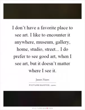 I don’t have a favorite place to see art. I like to encounter it anywhere, museum, gallery, home, studio, street... I do prefer to see good art, when I see art, but it doesn’t matter where I see it Picture Quote #1