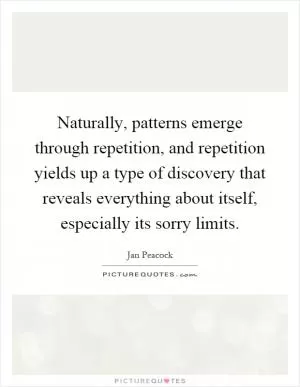 Naturally, patterns emerge through repetition, and repetition yields up a type of discovery that reveals everything about itself, especially its sorry limits Picture Quote #1