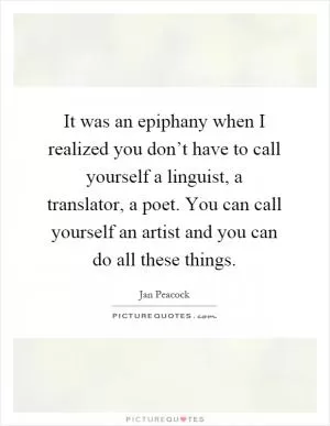 It was an epiphany when I realized you don’t have to call yourself a linguist, a translator, a poet. You can call yourself an artist and you can do all these things Picture Quote #1