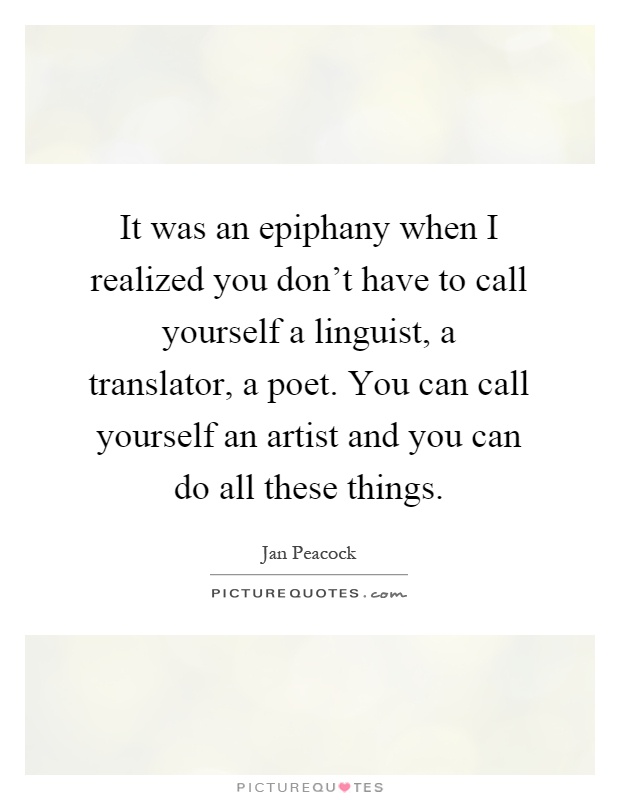 It was an epiphany when I realized you don't have to call yourself a linguist, a translator, a poet. You can call yourself an artist and you can do all these things Picture Quote #1