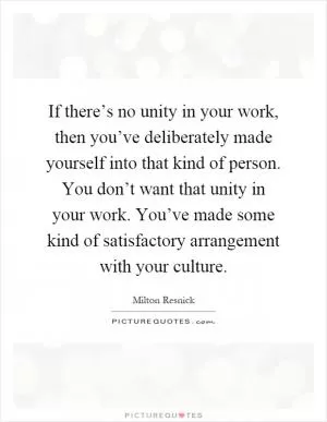 If there’s no unity in your work, then you’ve deliberately made yourself into that kind of person. You don’t want that unity in your work. You’ve made some kind of satisfactory arrangement with your culture Picture Quote #1