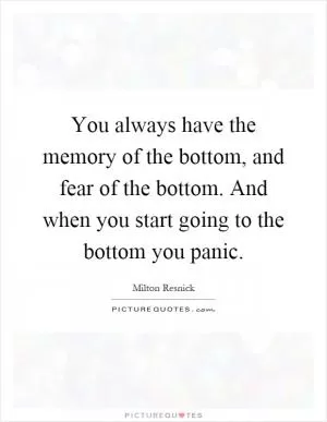 You always have the memory of the bottom, and fear of the bottom. And when you start going to the bottom you panic Picture Quote #1