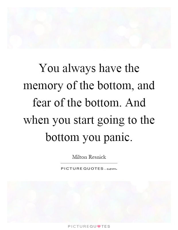 You always have the memory of the bottom, and fear of the bottom. And when you start going to the bottom you panic Picture Quote #1