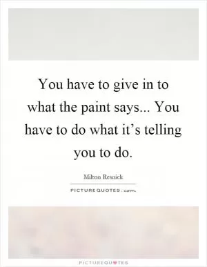 You have to give in to what the paint says... You have to do what it’s telling you to do Picture Quote #1