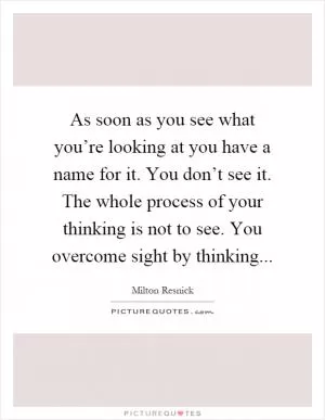 As soon as you see what you’re looking at you have a name for it. You don’t see it. The whole process of your thinking is not to see. You overcome sight by thinking Picture Quote #1