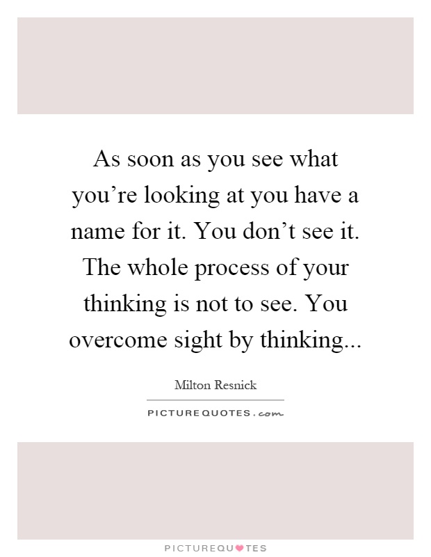 As soon as you see what you're looking at you have a name for it. You don't see it. The whole process of your thinking is not to see. You overcome sight by thinking Picture Quote #1