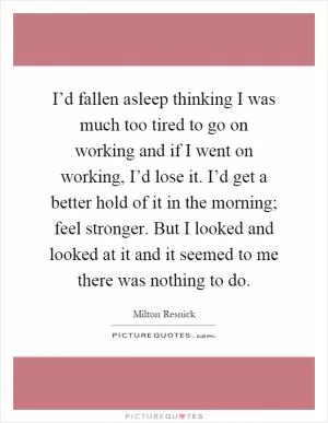 I’d fallen asleep thinking I was much too tired to go on working and if I went on working, I’d lose it. I’d get a better hold of it in the morning; feel stronger. But I looked and looked at it and it seemed to me there was nothing to do Picture Quote #1