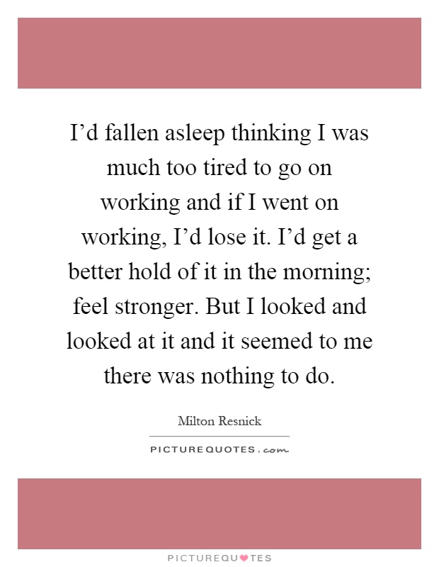 I'd fallen asleep thinking I was much too tired to go on working and if I went on working, I'd lose it. I'd get a better hold of it in the morning; feel stronger. But I looked and looked at it and it seemed to me there was nothing to do Picture Quote #1